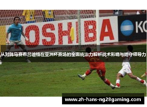 从对阵马赛看吕迪格在亚洲杯赛场的全面统治力解析战术影响与防守领导力 从对阵马赛看吕迪格在亚洲杯赛场的全面统治力解析战术影响与防守领导力