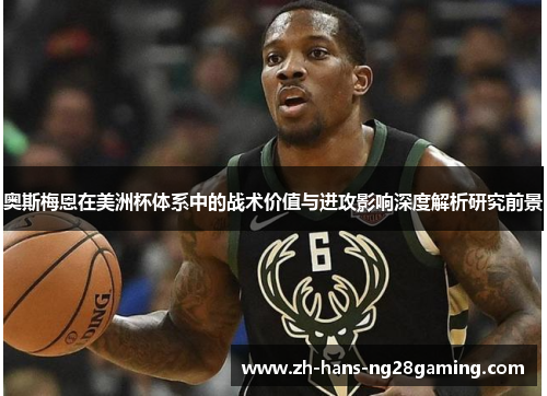 奥斯梅恩在美洲杯体系中的战术价值与进攻影响深度解析研究前景 奥斯梅恩在美洲杯体系中的战术价值与进攻影响深度解析研究前景