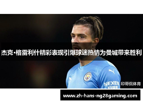 杰克·格雷利什精彩表现引爆球迷热情为曼城带来胜利 杰克·格雷利什精彩表现引爆球迷热情为曼城带来胜利