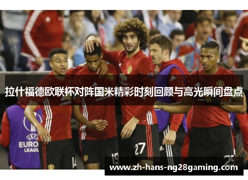拉什福德欧联杯对阵国米精彩时刻回顾与高光瞬间盘点 拉什福德欧联杯对阵国米精彩时刻回顾与高光瞬间盘点