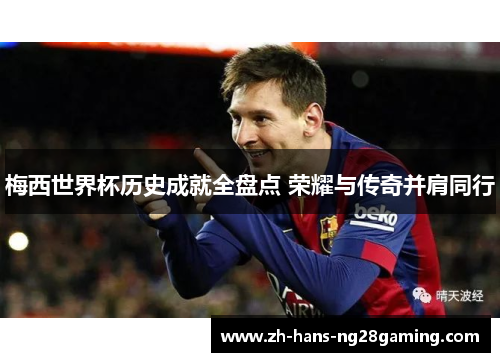 梅西世界杯历史成就全盘点 荣耀与传奇并肩同行