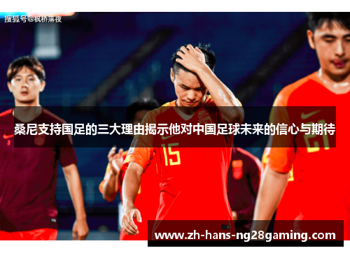桑尼支持国足的三大理由揭示他对中国足球未来的信心与期待 桑尼支持国足的三大理由揭示他对中国足球未来的信心与期待