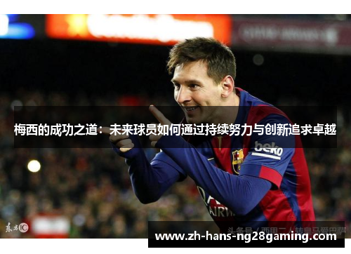 梅西的成功之道:未来球员如何通过持续努力与创新追求卓越 梅西的成功之道:未来球员如何通过持续努力与创新追求卓越