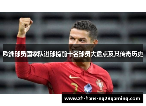 欧洲球员国家队进球榜前十名球员大盘点及其传奇历史 欧洲球员国家队进球榜前十名球员大盘点及其传奇历史
