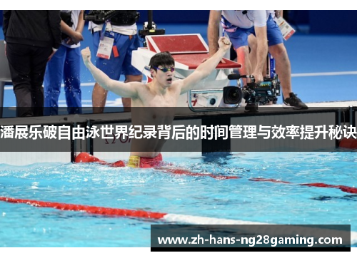 潘展乐破自由泳世界纪录背后的时间管理与效率提升秘诀