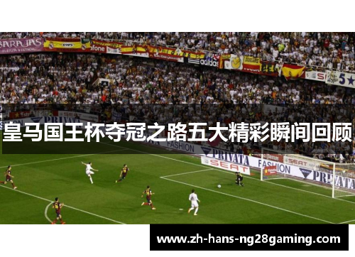 皇马国王杯夺冠之路五大精彩瞬间回顾