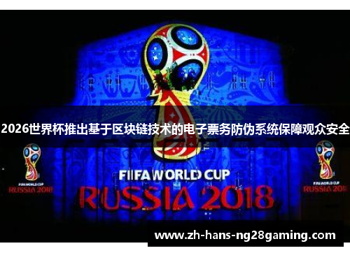 2026世界杯推出基于区块链技术的电子票务防伪系统保障观众安全