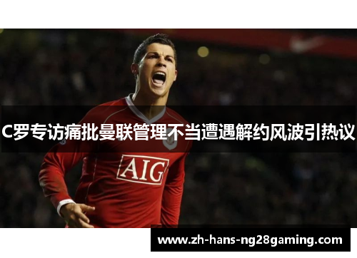 C罗专访痛批曼联管理不当遭遇解约风波引热议