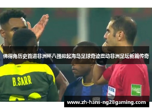 佛得角历史首进非洲杯八强掀起海岛足球奇迹震动非洲足坛新篇传奇 佛得角历史首进非洲杯八强掀起海岛足球奇迹震动非洲足坛新篇传奇