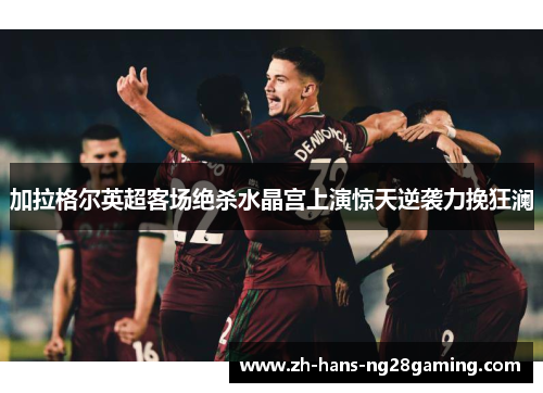 加拉格尔英超客场绝杀水晶宫上演惊天逆袭力挽狂澜