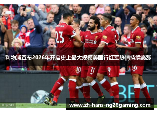 利物浦宣布2026年开启史上最大规模美国行红军热情持续高涨