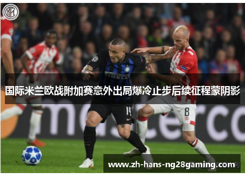 国际米兰欧战附加赛意外出局爆冷止步后续征程蒙阴影 国际米兰欧战附加赛意外出局爆冷止步后续征程蒙阴影
