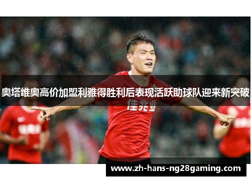 奥塔维奥高价加盟利雅得胜利后表现活跃助球队迎来新突破 奥塔维奥高价加盟利雅得胜利后表现活跃助球队迎来新突破