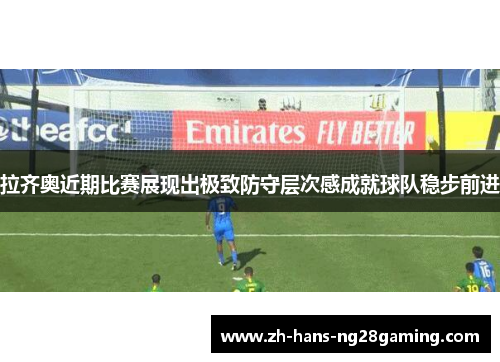 拉齐奥近期比赛展现出极致防守层次感成就球队稳步前进 拉齐奥近期比赛展现出极致防守层次感成就球队稳步前进