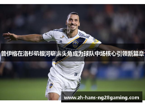 普伊格在洛杉矶银河崭露头角成为球队中场核心引领新篇章 普伊格在洛杉矶银河崭露头角成为球队中场核心引领新篇章