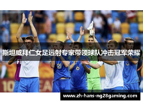 斯坦威拜仁女足远射专家带领球队冲击冠军荣耀 斯坦威拜仁女足远射专家带领球队冲击冠军荣耀