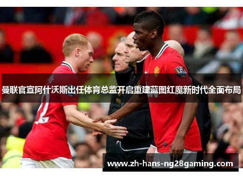 曼联官宣阿什沃斯出任体育总监开启重建蓝图红魔新时代全面布局 曼联官宣阿什沃斯出任体育总监开启重建蓝图红魔新时代全面布局