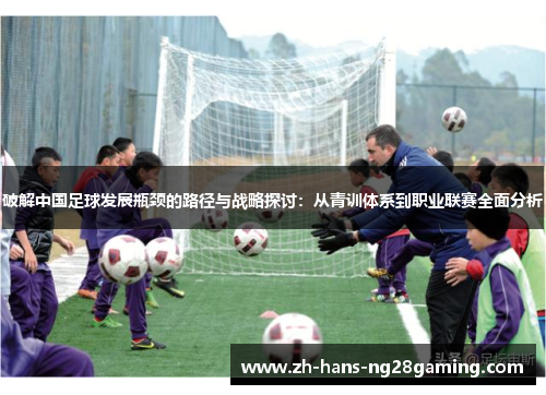 破解中国足球发展瓶颈的路径与战略探讨:从青训体系到职业联赛全面分析 破解中国足球发展瓶颈的路径与战略探讨:从青训体系到职业联赛全面分析