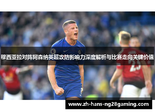 穆西亚拉对阵阿森纳英超攻防影响力深度解析与比赛走向关键价值 穆西亚拉对阵阿森纳英超攻防影响力深度解析与比赛走向关键价值