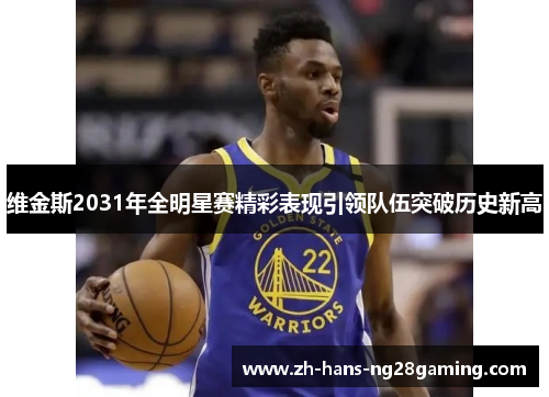 维金斯2031年全明星赛精彩表现引领队伍突破历史新高