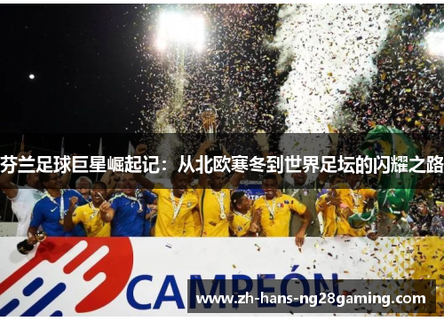 芬兰足球巨星崛起记:从北欧寒冬到世界足坛的闪耀之路 芬兰足球巨星崛起记:从北欧寒冬到世界足坛的闪耀之路