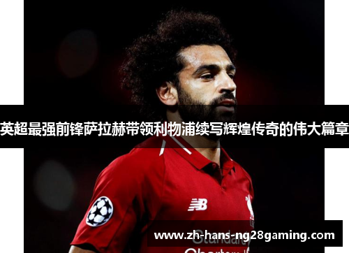 英超最强前锋萨拉赫带领利物浦续写辉煌传奇的伟大篇章