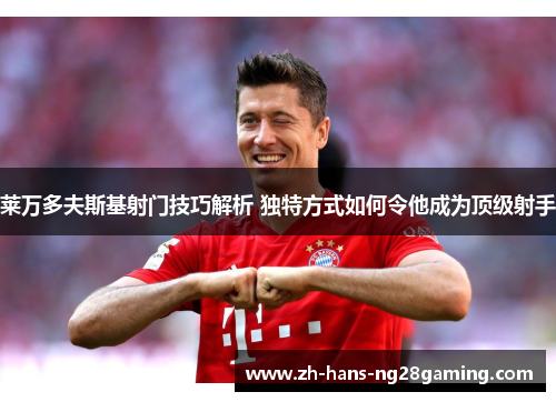 莱万多夫斯基射门技巧解析 独特方式如何令他成为顶级射手