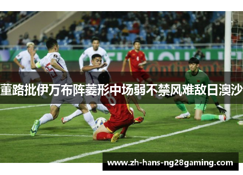 董路批伊万布阵菱形中场弱不禁风难敌日澳沙