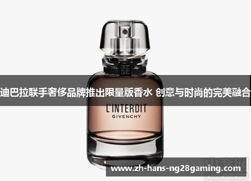 迪巴拉联手奢侈品牌推出限量版香水 创意与时尚的完美融合 迪巴拉联手奢侈品牌推出限量版香水 创意与时尚的完美融合