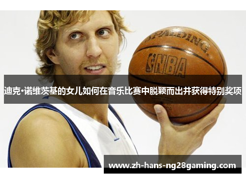 迪克·诺维茨基的女儿如何在音乐比赛中脱颖而出并获得特别奖项