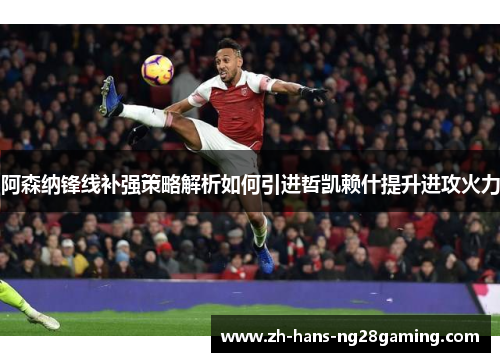 阿森纳锋线补强策略解析如何引进哲凯赖什提升进攻火力 阿森纳锋线补强策略解析如何引进哲凯赖什提升进攻火力
