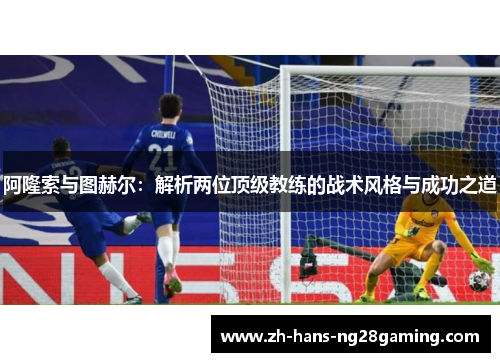阿隆索与图赫尔:解析两位顶级教练的战术风格与成功之道 阿隆索与图赫尔:解析两位顶级教练的战术风格与成功之道