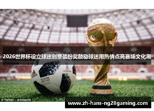 2026世界杯设立球迷创意装扮奖鼓励球迷用热情点亮赛场文化潮 2026世界杯设立球迷创意装扮奖鼓励球迷用热情点亮赛场文化潮
