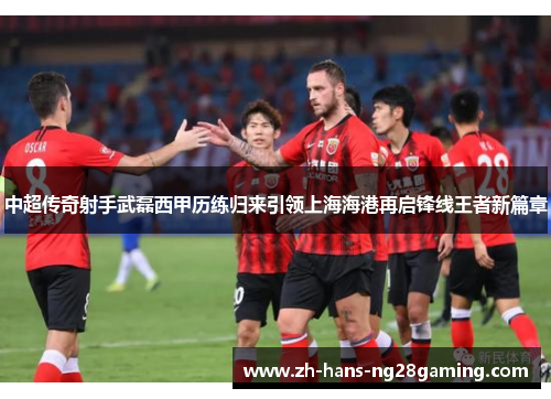 中超传奇射手武磊西甲历练归来引领上海海港再启锋线王者新篇章 中超传奇射手武磊西甲历练归来引领上海海港再启锋线王者新篇章