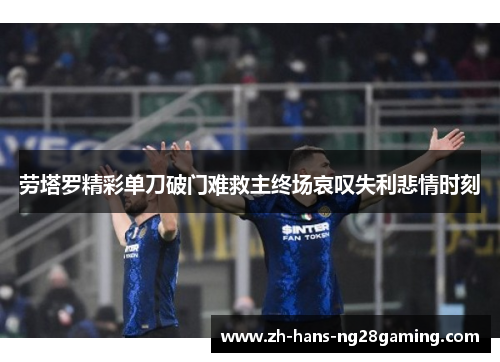 劳塔罗精彩单刀破门难救主终场哀叹失利悲情时刻 劳塔罗精彩单刀破门难救主终场哀叹失利悲情时刻