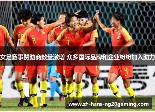 女足赛事赞助商数量激增 众多国际品牌和企业纷纷加入助力 女足赛事赞助商数量激增 众多国际品牌和企业纷纷加入助力