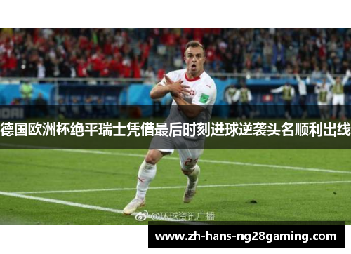 德国欧洲杯绝平瑞士凭借最后时刻进球逆袭头名顺利出线 德国欧洲杯绝平瑞士凭借最后时刻进球逆袭头名顺利出线