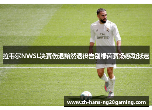 拉韦尔NWSL决赛伤退黯然退役告别绿茵赛场感动球迷 拉韦尔NWSL决赛伤退黯然退役告别绿茵赛场感动球迷