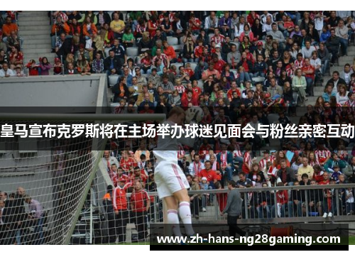 皇马宣布克罗斯将在主场举办球迷见面会与粉丝亲密互动 皇马宣布克罗斯将在主场举办球迷见面会与粉丝亲密互动